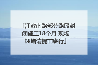江滨南路部分路段封闭施工18个月 现场拥堵请提前绕行