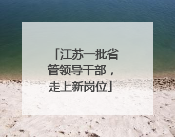 江苏一批省管领导干部，走上新岗位