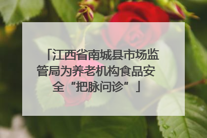 江西省南城县市场监管局为养老机构食品安全“把脉问诊”