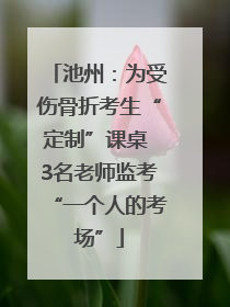 池州：为受伤骨折考生“定制”课桌 3名老师监考“一个人的考场”