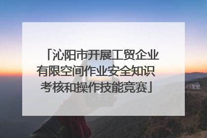 沁阳市开展工贸企业有限空间作业安全知识考核和操作技能竞赛