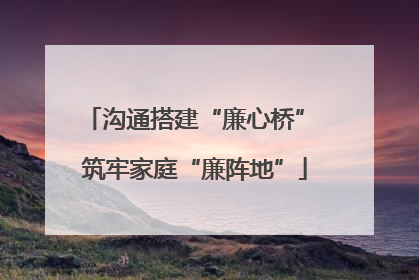 沟通搭建“廉心桥” 筑牢家庭“廉阵地”