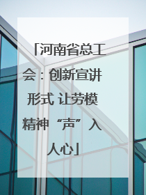河南省总工会：创新宣讲形式 让劳模精神“声”入人心