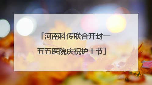 河南科传联合开封一五五医院庆祝护士节