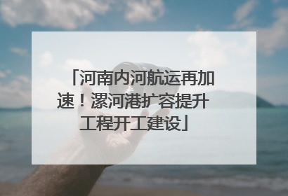 河南内河航运再加速！漯河港扩容提升工程开工建设