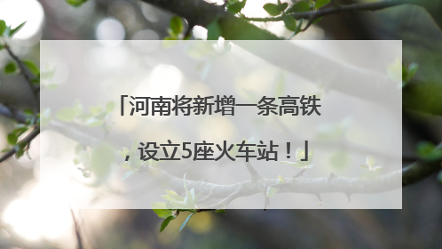 河南将新增一条高铁，设立5座火车站！