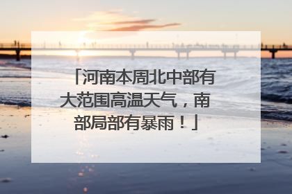 河南本周北中部有大范围高温天气，南部局部有暴雨！
