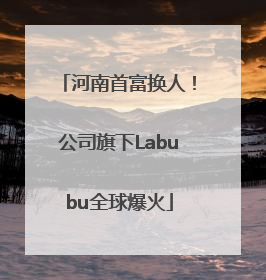 河南首富换人！公司旗下Labubu全球爆火