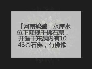 河南鹤壁一水库水位下降现千佛石窟，开凿于东魏内有1043尊石佛，有佛像首部消失，水库管理方回应