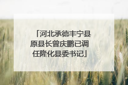 河北承德丰宁县原县长曾庆鹏已调任隆化县委书记