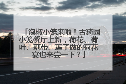 泡椒小笼来啦！古猗园小笼餐厅上新，荷花、荷叶、藕带、莲子做的荷花宴也来尝一下？
