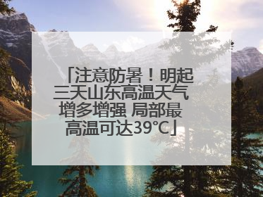 注意防暑！明起三天山东高温天气增多增强 局部最高温可达39℃