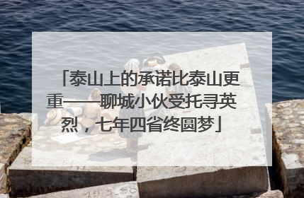 泰山上的承诺比泰山更重——聊城小伙受托寻英烈，七年四省终圆梦