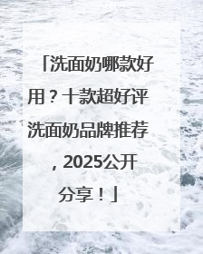 洗面奶哪款好用？十款超好评洗面奶品牌推荐，2025公开分享！