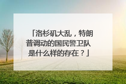 洛杉矶大乱，特朗普调动的国民警卫队是什么样的存在？