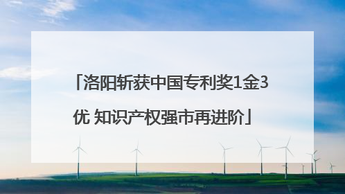 洛阳斩获中国专利奖1金3优 知识产权强市再进阶