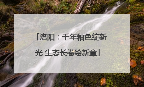 洛阳：千年釉色绽新光 生态长卷绘新章