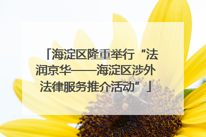 海淀区隆重举行“法润京华——海淀区涉外法律服务推介活动”