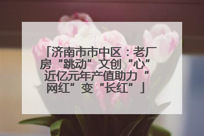 济南市市中区：老厂房“跳动”文创“心” 近亿元年产值助力“网红”变“长红”
