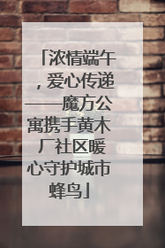 浓情端午，爱心传递——魔方公寓携手黄木 厂社区暖心守护城市蜂鸟