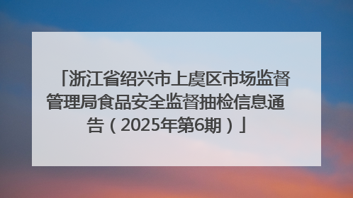 浙江省绍兴市上虞区市场监督管理局食品安全监督抽检信息通告（2025年第6期）