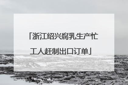 浙江绍兴腐乳生产忙 工人赶制出口订单