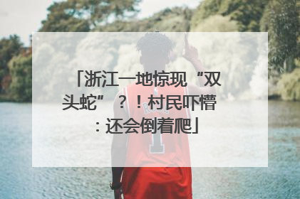 浙江一地惊现“双头蛇”？！村民吓懵：还会倒着爬