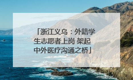 浙江义乌：外籍学生志愿者上岗 架起中外医疗沟通之桥