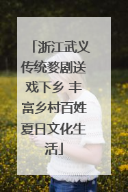 浙江武义传统婺剧送戏下乡 丰富乡村百姓夏日文化生活