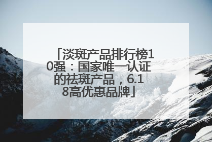 淡斑产品排行榜10强：国家唯一认证的祛斑产品，6.18高优惠品牌
