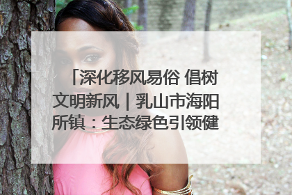 深化移风易俗 倡树文明新风｜乳山市海阳所镇：生态绿色引领健康生活新时尚