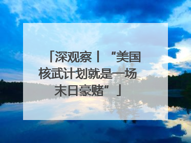 深观察丨“美国核武计划就是一场末日豪赌”