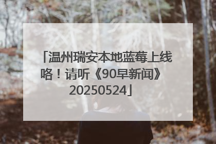 温州瑞安本地蓝莓上线咯！请听《90早新闻》20250524