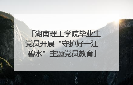 湖南理工学院毕业生党员开展“守护好一江碧水”主题党员教育