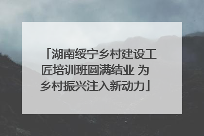 湖南绥宁乡村建设工匠培训班圆满结业 为乡村振兴注入新动力