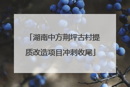 湖南中方荆坪古村提质改造项目冲刺收尾
