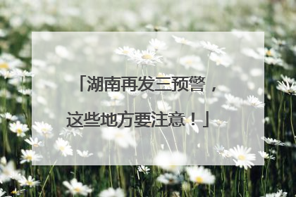 湖南再发三预警，这些地方要注意！