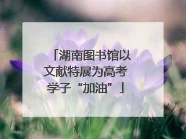 湖南图书馆以文献特展为高考学子“加油”