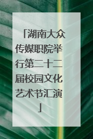 湖南大众传媒职院举行第二十二届校园文化艺术节汇演