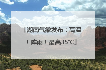 湖南气象发布：高温！阵雨！最高35℃
