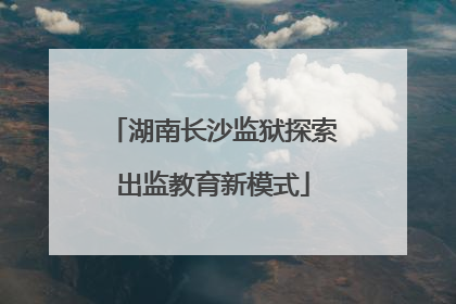 湖南长沙监狱探索出监教育新模式