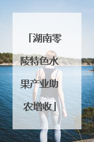 湖南零陵特色水果产业助农增收