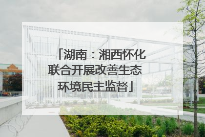 湖南：湘西怀化联合开展改善生态环境民主监督