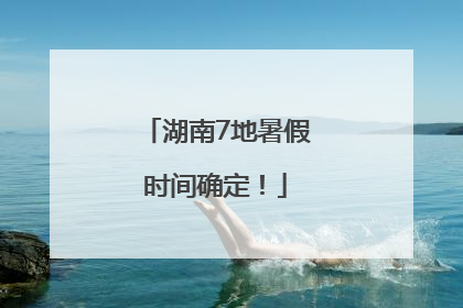 湖南7地暑假时间确定！