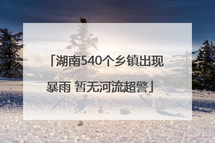 湖南540个乡镇出现暴雨 暂无河流超警