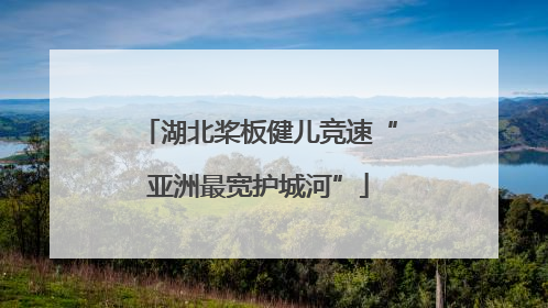 湖北桨板健儿竞速“亚洲最宽护城河”