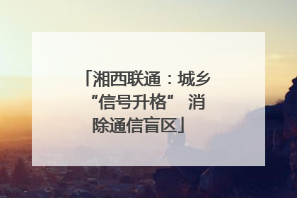 湘西联通：城乡“信号升格” 消除通信盲区