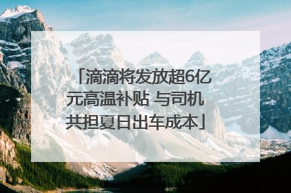 滴滴将发放超6亿元高温补贴 与司机共担夏日出车成本