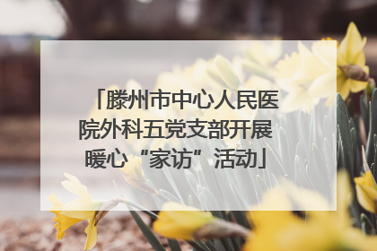滕州市中心人民医院外科五党支部开展暖心“家访”活动