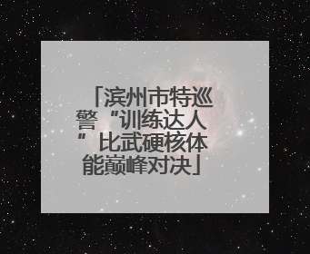 滨州市特巡警“训练达人”比武硬核体能巅峰对决